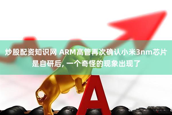 炒股配资知识网 ARM高管再次确认小米3nm芯片是自研后, 一个奇怪的现象出现了