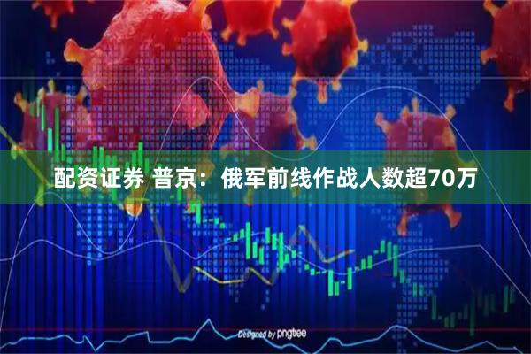 配资证券 普京：俄军前线作战人数超70万