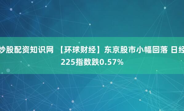 炒股配资知识网 【环球财经】东京股市小幅回落 日经225指数跌0.57%