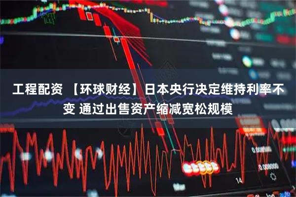 工程配资 【环球财经】日本央行决定维持利率不变 通过出售资产缩减宽松规模