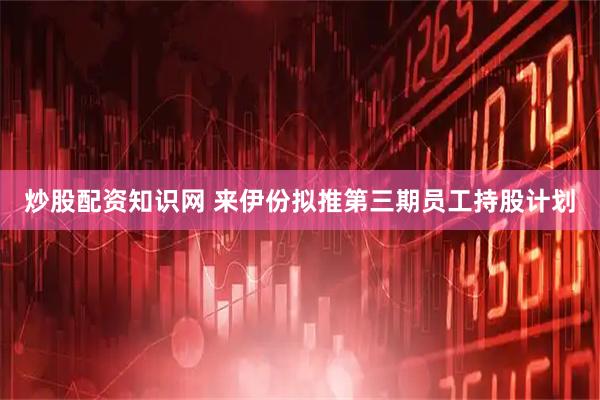 炒股配资知识网 来伊份拟推第三期员工持股计划