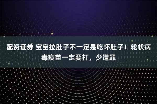 配资证券 宝宝拉肚子不一定是吃坏肚子！轮状病毒疫苗一定要打，少遭罪