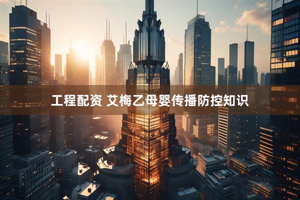 工程配资 艾梅乙母婴传播防控知识