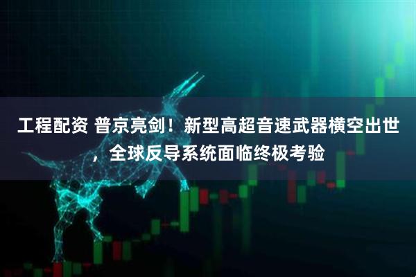 工程配资 普京亮剑！新型高超音速武器横空出世，全球反导系统面临终极考验