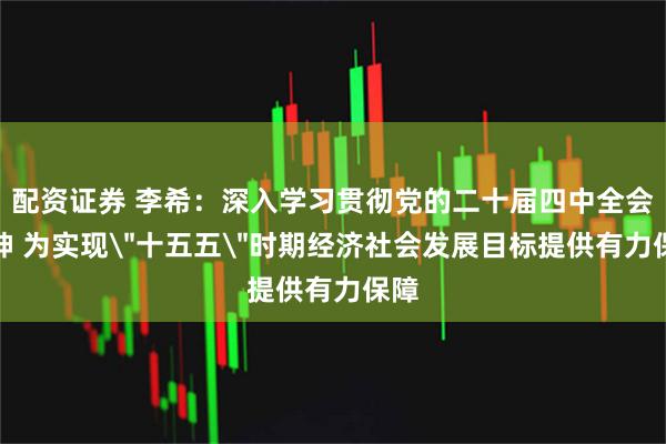 配资证券 李希：深入学习贯彻党的二十届四中全会精神 为实现＂十五五＂时期经济社会发展目标提供有力保障