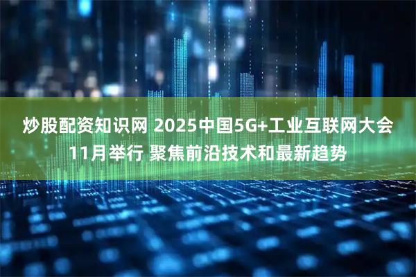 炒股配资知识网 2025中国5G+工业互联网大会11月举行 聚焦前沿技术和最新趋势