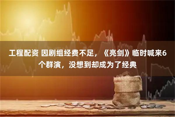 工程配资 因剧组经费不足，《亮剑》临时喊来6个群演，没想到却成为了经典