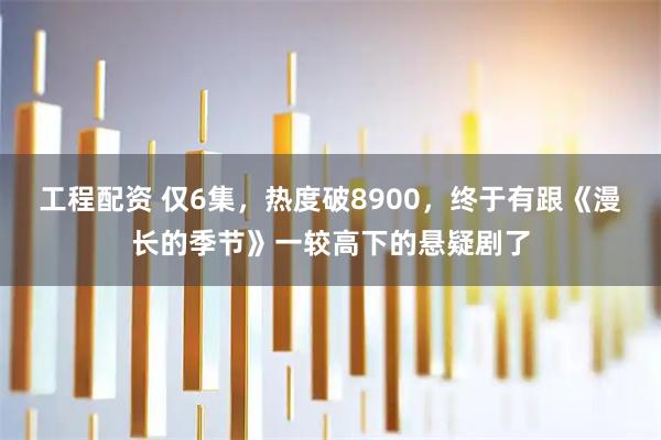 工程配资 仅6集，热度破8900，终于有跟《漫长的季节》一较高下的悬疑剧了