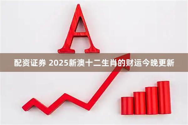 配资证券 2025新澳十二生肖的财运今晚更新