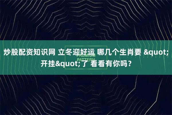 炒股配资知识网 立冬迎好运 哪几个生肖要 &quot;开挂&quot;了 看看有你吗？