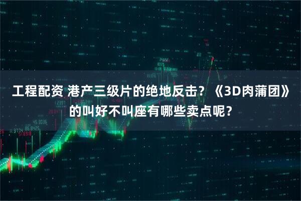 工程配资 港产三级片的绝地反击？《3D肉蒲团》的叫好不叫座有哪些卖点呢？