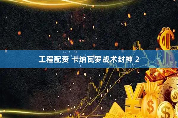 工程配资 卡纳瓦罗战术封神 2