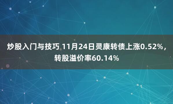 炒股入门与技巧 11月24日灵康转债上涨0.52%，转股溢价率60.14%
