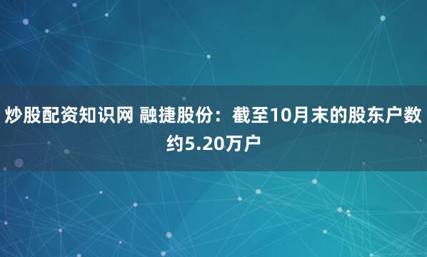 炒股配资知识网 融捷股份：截至10月末的股东户数约5.20万户