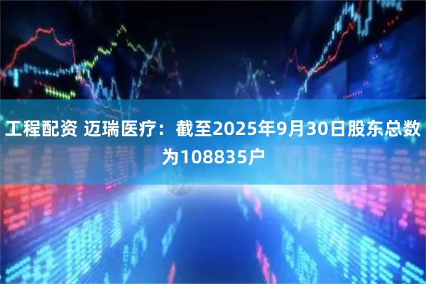工程配资 迈瑞医疗：截至2025年9月30日股东总数为108835户