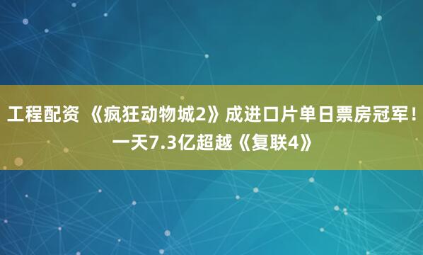 工程配资 《疯狂动物城2》成进口片单日票房冠军！一天7.3亿超越《复联4》