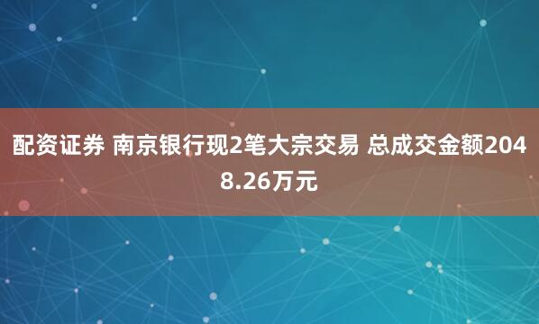 配资证券 南京银行现2笔大宗交易 总成交金额2048.26万元